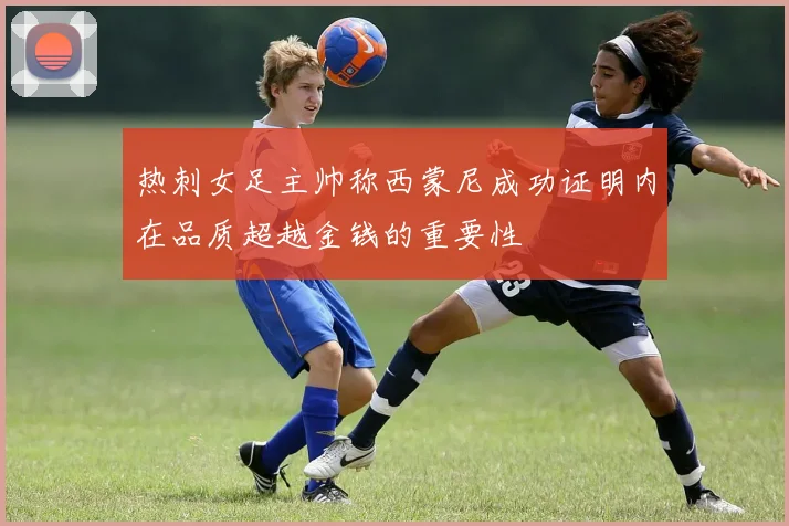 热刺女足主帅称西蒙尼成功证明内在品质超越金钱的重要性