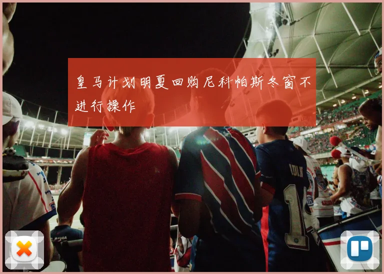皇马计划明夏回购尼科帕斯冬窗不进行操作