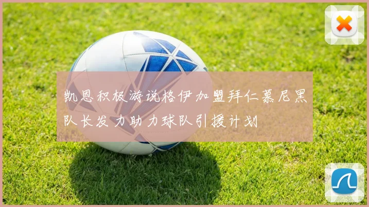 凯恩积极游说格伊加盟拜仁慕尼黑队长发力助力球队引援计划