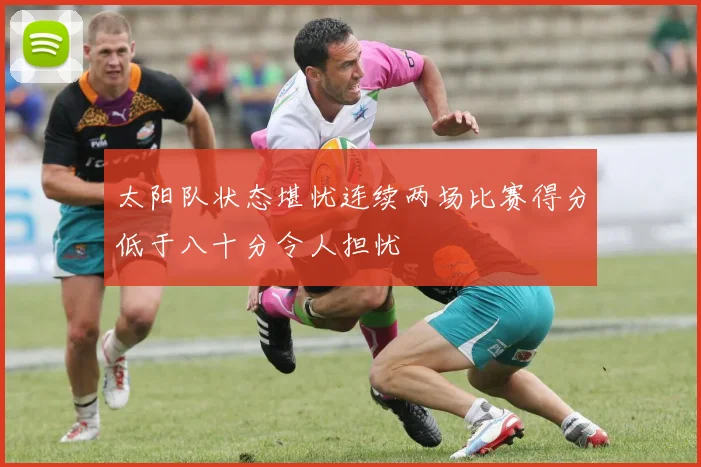 太阳队状态堪忧连续两场比赛得分低于八十分令人担忧