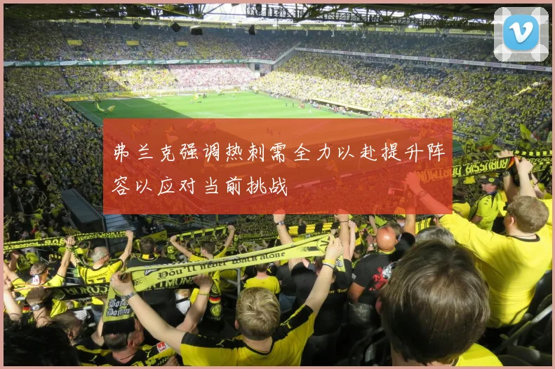 弗兰克强调热刺需全力以赴提升阵容以应对当前挑战