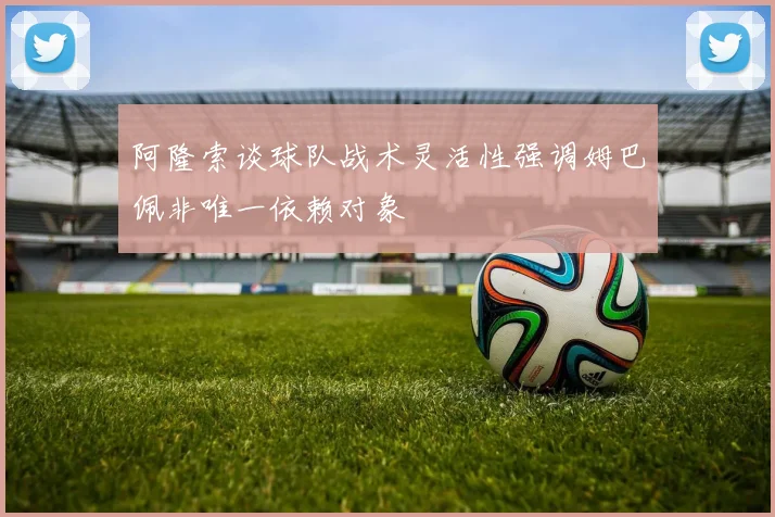 阿隆索谈球队战术灵活性强调姆巴佩非唯一依赖对象