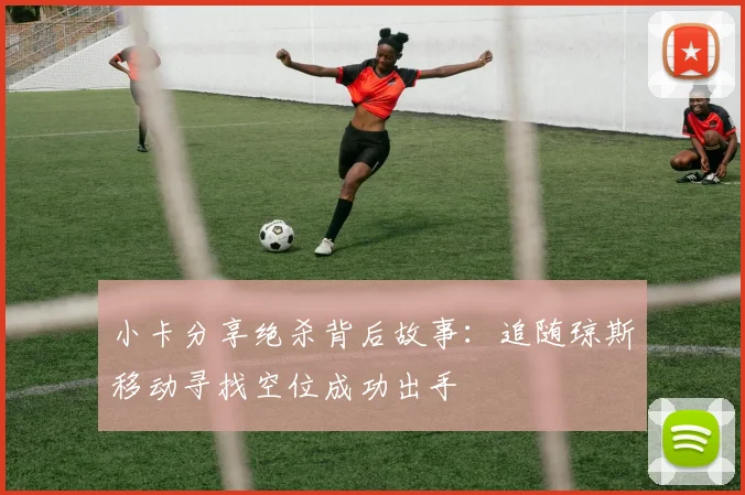 小卡分享绝杀背后故事：追随琼斯移动寻找空位成功出手