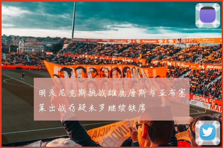 明天尼克斯挑战雄鹿唐斯与亚布塞莱出战存疑米罗继续缺席