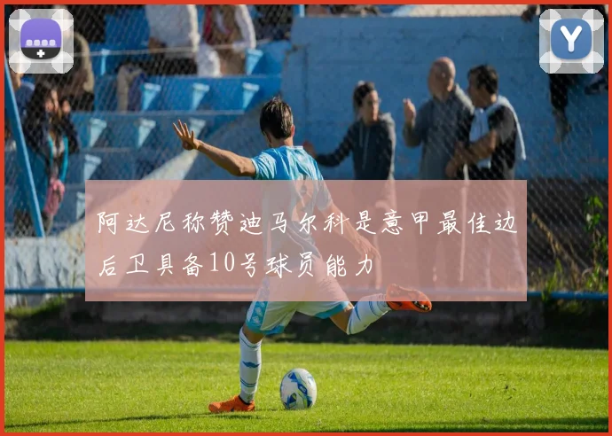 阿达尼称赞迪马尔科是意甲最佳边后卫具备10号球员能力