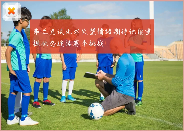 弗兰克谈比尔失望情绪期待他能重振状态迎接赛季挑战