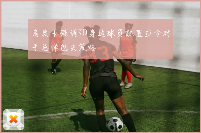 乌度卡强调KD身边球员配置应令对手忌惮包夹策略