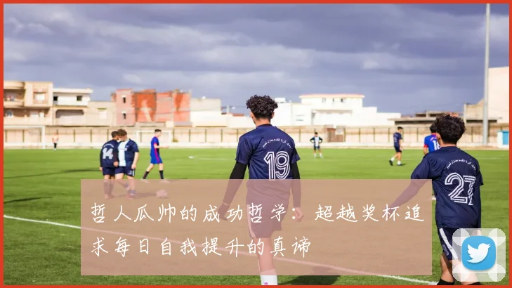 哲人瓜帅的成功哲学：超越奖杯追求每日自我提升的真谛