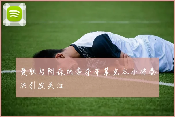 曼联与阿森纳争夺布莱克本小将泰洪引发关注