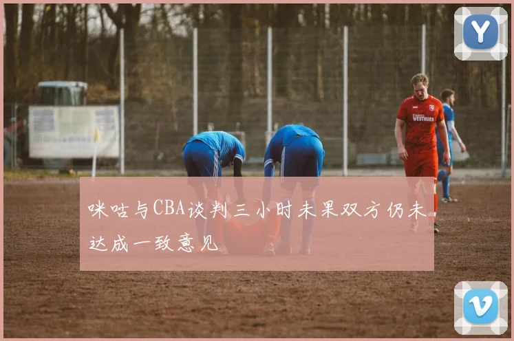 咪咕与CBA谈判三小时未果双方仍未达成一致意见