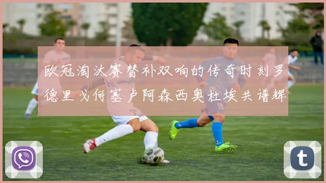 欧冠淘汰赛替补双响的传奇时刻罗德里戈何塞卢阿森西奥杜埃共谱辉煌