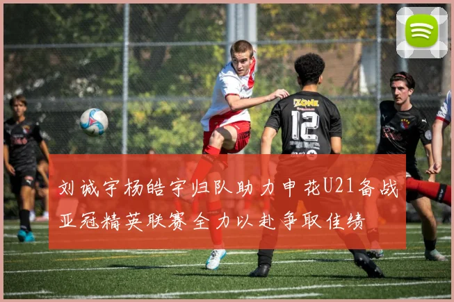 刘诚宇杨皓宇归队助力申花U21备战亚冠精英联赛全力以赴争取佳绩