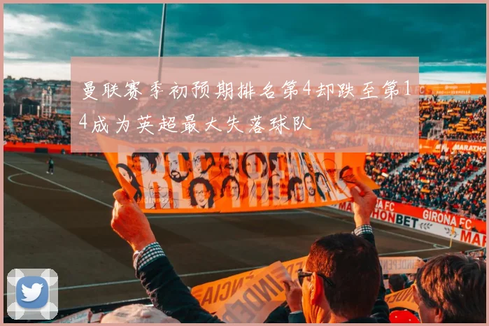 曼联赛季初预期排名第4却跌至第14成为英超最大失落球队