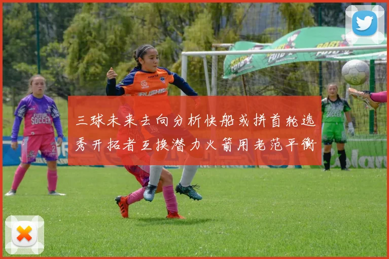 三球未来去向分析快船或拼首轮选秀开拓者互换潜力火箭用老范平衡阵容