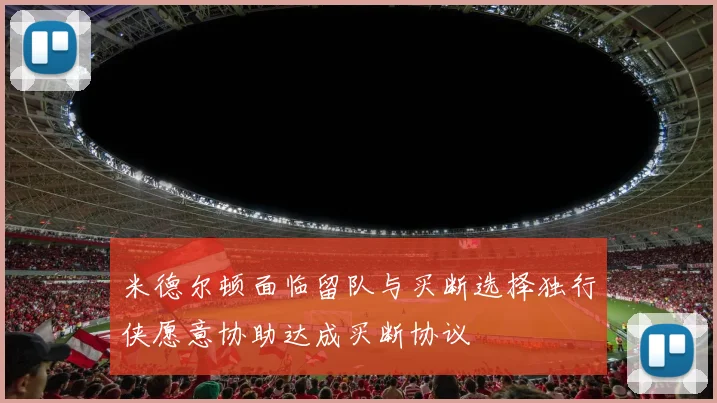 米德尔顿面临留队与买断选择独行侠愿意协助达成买断协议