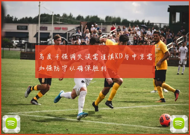 乌度卡强调失误需谨慎KD与申京需加强防守以确保胜利