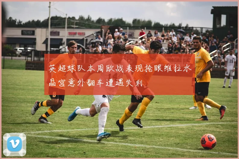 英超球队本周欧战表现抢眼维拉水晶宫意外翻车遭遇失利