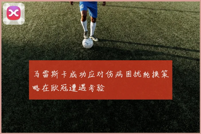 马雷斯卡成功应对伤病困扰轮换策略在欧冠遭遇考验