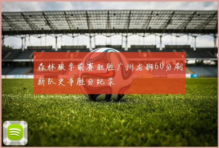 森林狼季前赛狂胜广州龙狮60分刷新队史净胜分纪录