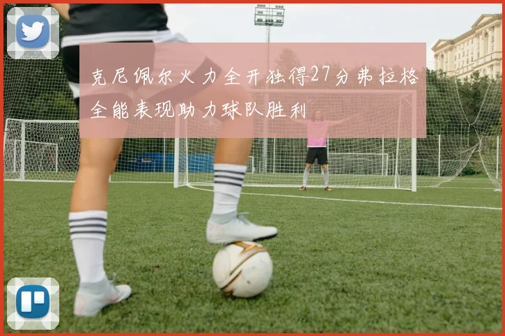 克尼佩尔火力全开独得27分弗拉格全能表现助力球队胜利