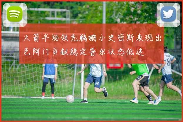 火箭半场领先鹈鹕小史密斯表现出色阿门贡献稳定普尔状态低迷