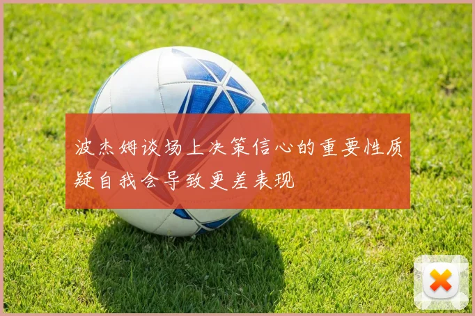 波杰姆谈场上决策信心的重要性质疑自我会导致更差表现