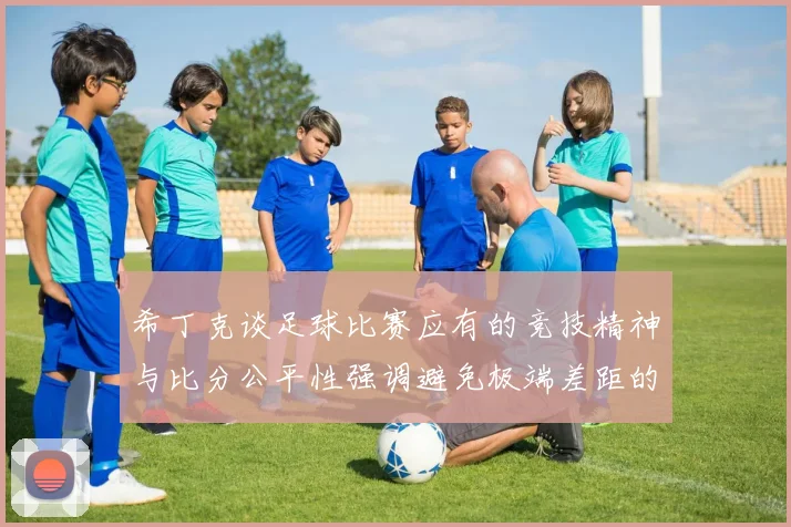 希丁克谈足球比赛应有的竞技精神与比分公平性强调避免极端差距的必要性