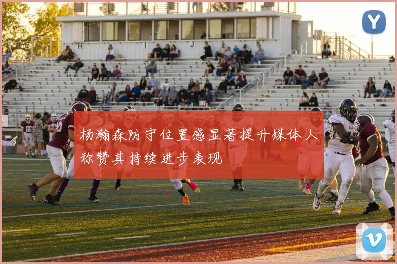 杨瀚森防守位置感显著提升媒体人称赞其持续进步表现