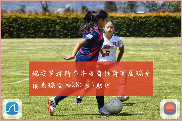 瑞安罗林斯在字母哥缺阵时展现全能表现场均285分7助攻
