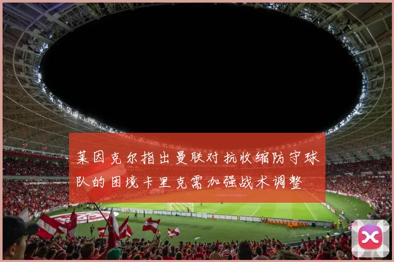 莱因克尔指出曼联对抗收缩防守球队的困境卡里克需加强战术调整