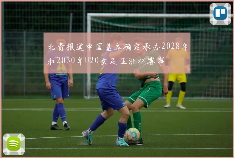 北青报道中国基本确定承办2028年和2030年U20女足亚洲杯赛事