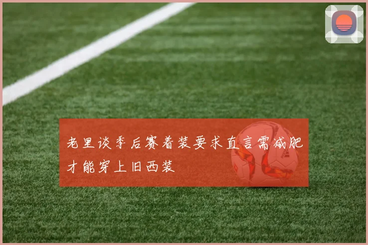 老里谈季后赛着装要求直言需减肥才能穿上旧西装