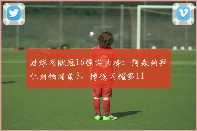 进球网欧冠16强实力榜：阿森纳拜仁利物浦前3，博德闪耀第11