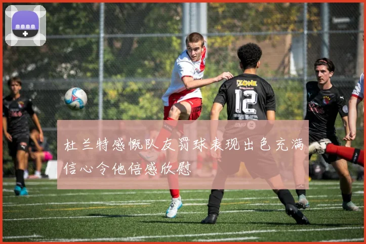 杜兰特感慨队友罚球表现出色充满信心令他倍感欣慰