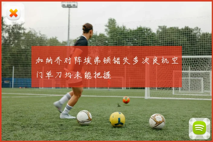 加纳乔对阵埃弗顿错失多次良机空门单刀均未能把握