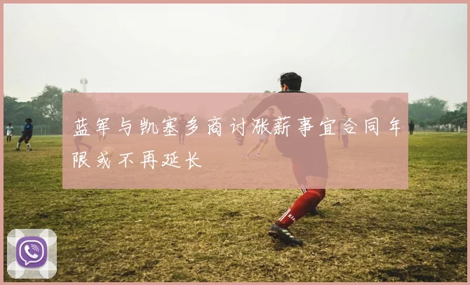 蓝军与凯塞多商讨涨薪事宜合同年限或不再延长