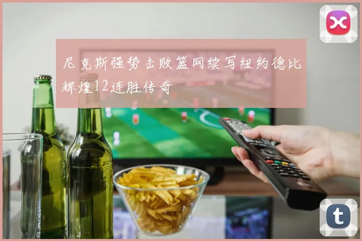 尼克斯强势击败篮网续写纽约德比辉煌12连胜传奇
