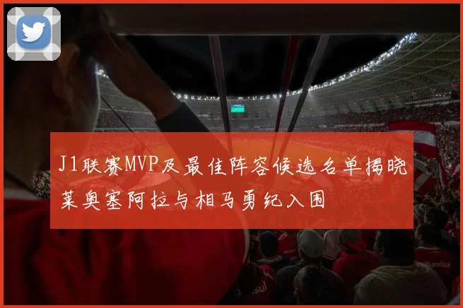 J1联赛MVP及最佳阵容候选名单揭晓莱奥塞阿拉与相马勇纪入围