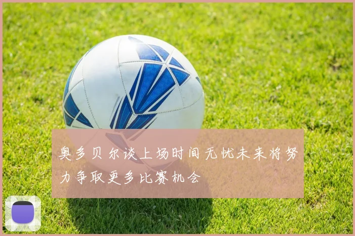 奥多贝尔谈上场时间无忧未来将努力争取更多比赛机会