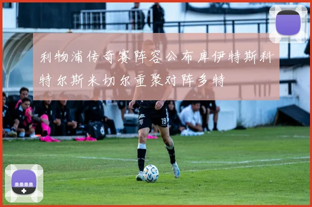 利物浦传奇赛阵容公布库伊特斯科特尔斯米切尔重聚对阵多特