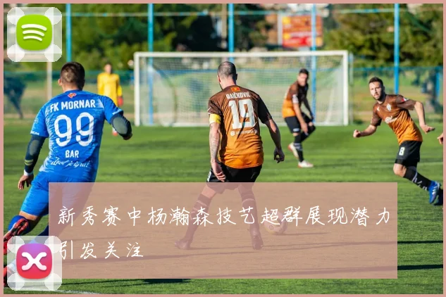 新秀赛中杨瀚森技艺超群展现潜力引发关注