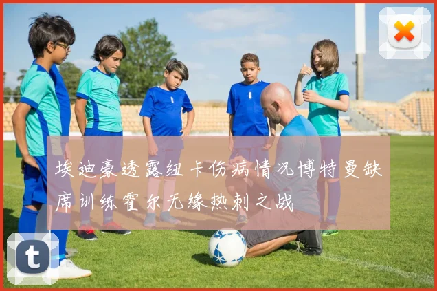 埃迪豪透露纽卡伤病情况博特曼缺席训练霍尔无缘热刺之战