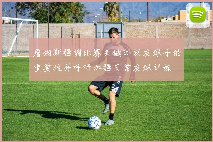 詹姆斯强调比赛关键时刻发球手的重要性并呼吁加强日常发球训练