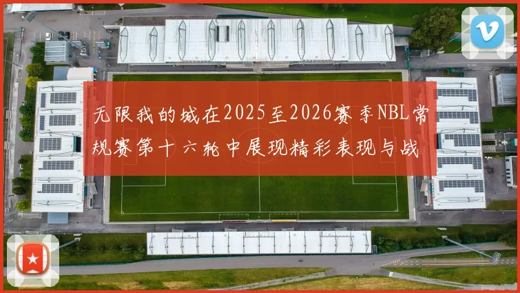 无限我的城在2025至2026赛季NBL常规赛第十六轮中展现精彩表现与战术分析