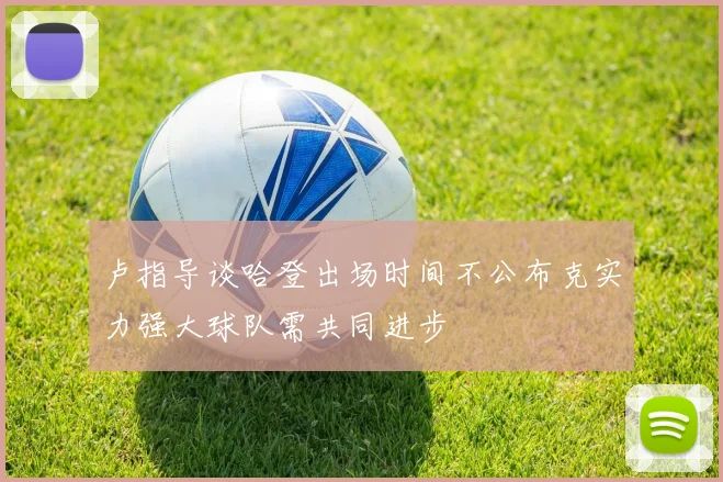 卢指导谈哈登出场时间不公布克实力强大球队需共同进步