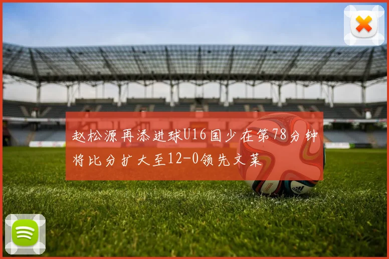 赵松源再添进球U16国少在第78分钟将比分扩大至12-0领先文莱