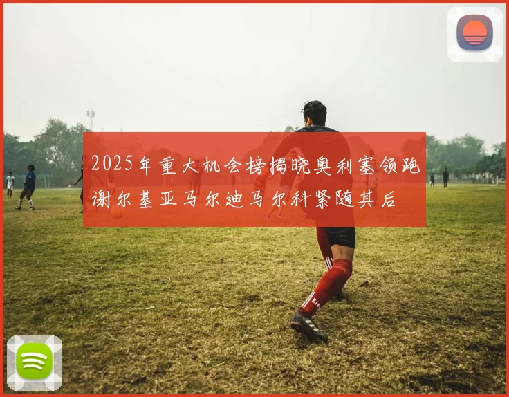 2025年重大机会榜揭晓奥利塞领跑谢尔基亚马尔迪马尔科紧随其后