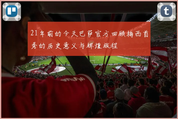 21年前的今天巴萨官方回顾梅西首秀的历史意义与辉煌旅程