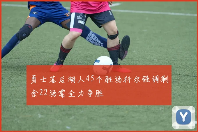勇士落后湖人45个胜场科尔强调剩余22场需全力争胜