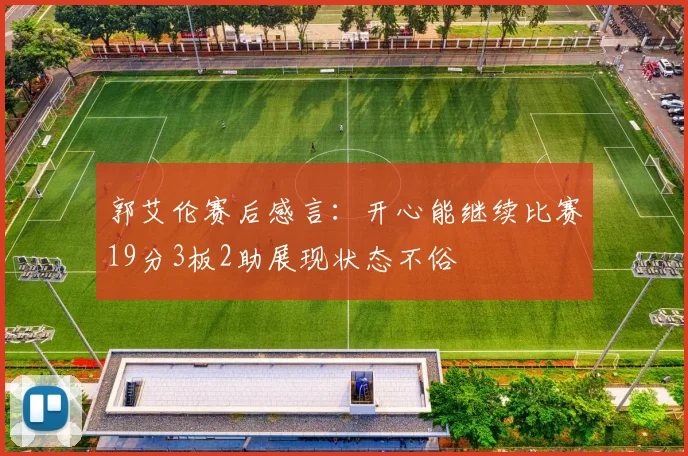 郭艾伦赛后感言：开心能继续比赛19分3板2助展现状态不俗